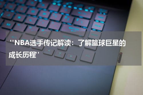  "NBA选手传记解读：了解篮球巨星的成长历程"
