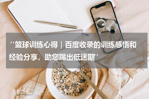  "篮球训练心得｜百度收录的训练感悟和经验分享，助您踢出低迷期"