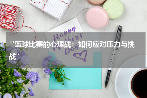  "篮球比赛的心理战：如何应对压力与挑战"