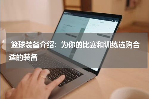 篮球装备介绍：为你的比赛和训练选购合适的装备