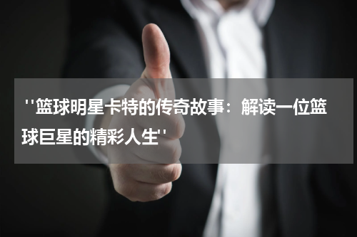  "篮球明星卡特的传奇故事：解读一位篮球巨星的精彩人生"