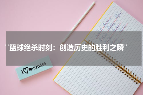  "篮球绝杀时刻：创造历史的胜利之瞬"