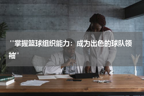  "掌握篮球组织能力：成为出色的球队领袖"