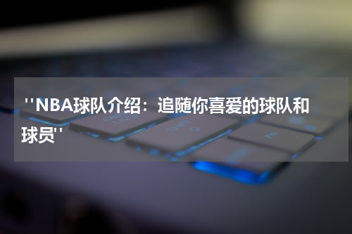  "NBA球队介绍：追随你喜爱的球队和球员"