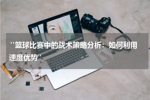 "篮球比赛中的战术策略分析：如何利用速度优势"