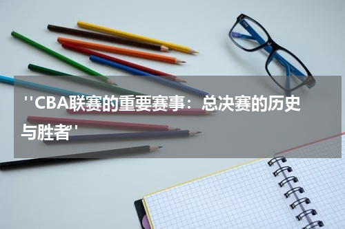  "CBA联赛的重要赛事：总决赛的历史与胜者"