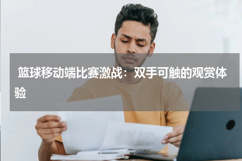  篮球移动端比赛激战：双手可触的观赏体验