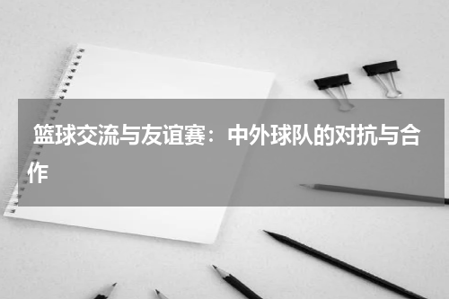  篮球交流与友谊赛：中外球队的对抗与合作