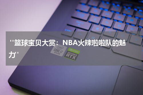  "篮球宝贝大赏：NBA火辣啦啦队的魅力"