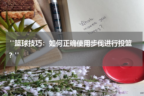  "篮球技巧：如何正确使用步伐进行投篮？"