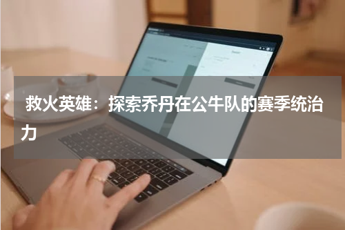  救火英雄：探索乔丹在公牛队的赛季统治力