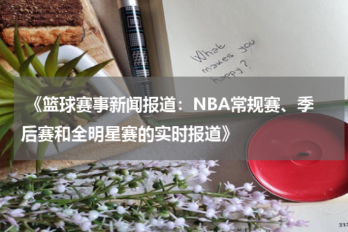  《篮球赛事新闻报道：NBA常规赛、季后赛和全明星赛的实时报道》