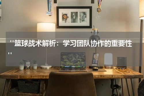  "篮球战术解析：学习团队协作的重要性"