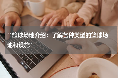  "篮球场地介绍：了解各种类型的篮球场地和设施"