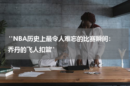  "NBA历史上最令人难忘的比赛瞬间：乔丹的飞人扣篮"