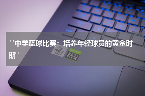  "中学篮球比赛：培养年轻球员的黄金时期"