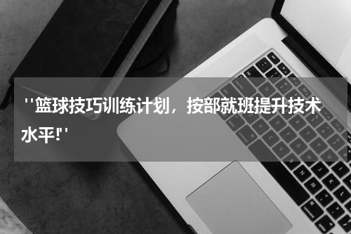  "篮球技巧训练计划，按部就班提升技术水平!"
