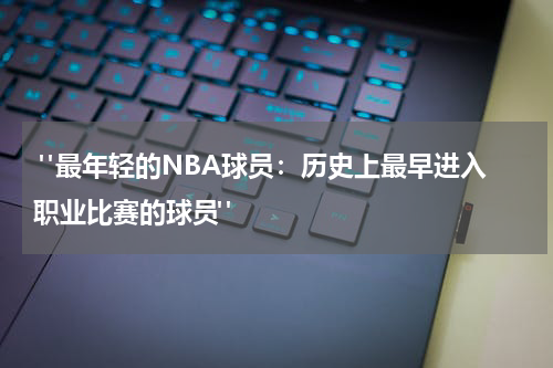  "最年轻的NBA球员：历史上最早进入职业比赛的球员"