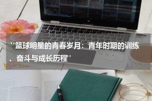  "篮球明星的青春岁月：青年时期的训练、奋斗与成长历程"