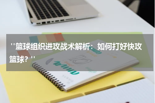  "篮球组织进攻战术解析：如何打好快攻篮球？"