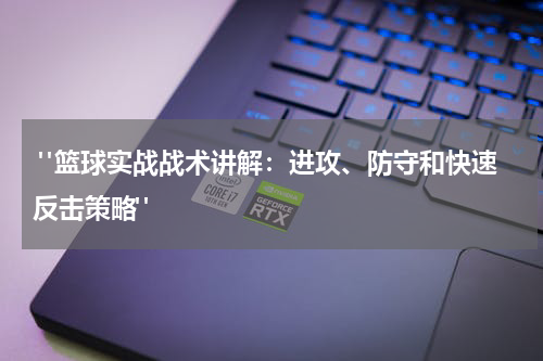  "篮球实战战术讲解：进攻、防守和快速反击策略"