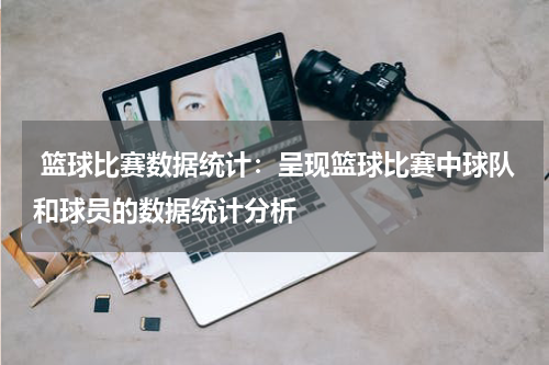  篮球比赛数据统计：呈现篮球比赛中球队和球员的数据统计分析