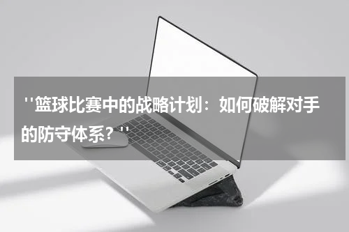  "篮球比赛中的战略计划：如何破解对手的防守体系？"