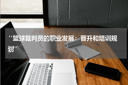  "篮球裁判员的职业发展：晋升和培训规划"