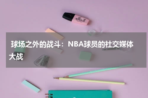  球场之外的战斗：NBA球员的社交媒体大战