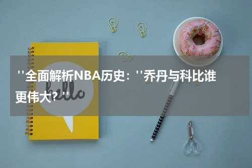  "全面解析NBA历史："乔丹与科比谁更伟大？"