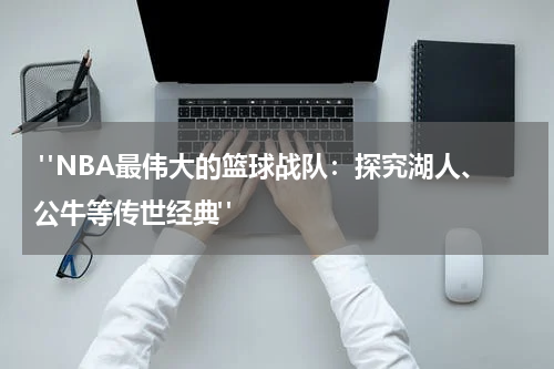  "NBA最伟大的篮球战队：探究湖人、公牛等传世经典"