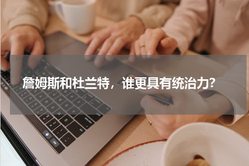  詹姆斯和杜兰特，谁更具有统治力？