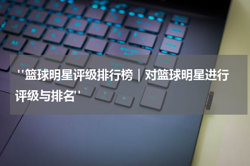  "篮球明星评级排行榜｜对篮球明星进行评级与排名"