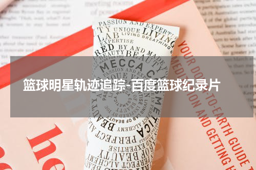  篮球明星轨迹追踪-百度篮球纪录片