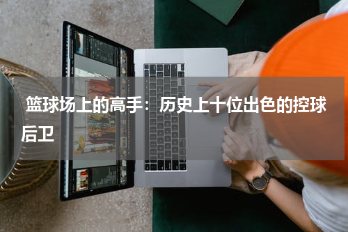  篮球场上的高手：历史上十位出色的控球后卫