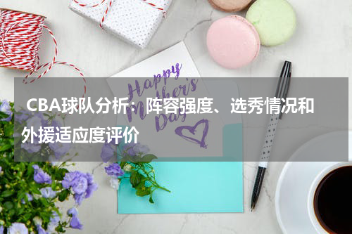  CBA球队分析：阵容强度、选秀情况和外援适应度评价