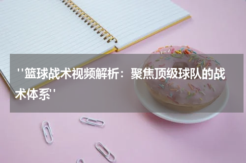  "篮球战术视频解析：聚焦顶级球队的战术体系"