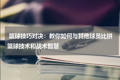  篮球技巧对决：教你如何与其他球员比拼篮球技术和战术智慧