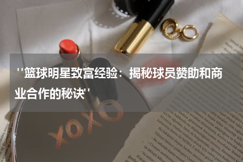  "篮球明星致富经验：揭秘球员赞助和商业合作的秘诀"