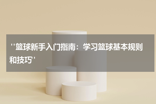  "篮球新手入门指南：学习篮球基本规则和技巧"