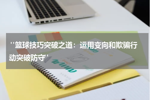  "篮球技巧突破之道：运用变向和欺骗行动突破防守"