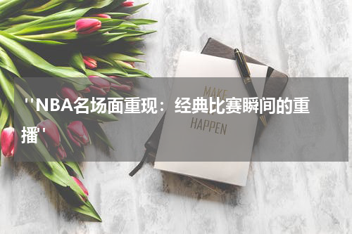  "NBA名场面重现：经典比赛瞬间的重播"