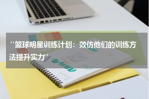 "篮球明星训练计划：效仿他们的训练方法提升实力"