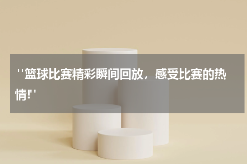  "篮球比赛精彩瞬间回放，感受比赛的热情!"