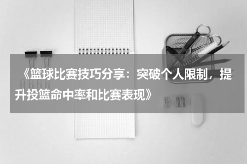  《篮球比赛技巧分享：突破个人限制，提升投篮命中率和比赛表现》
