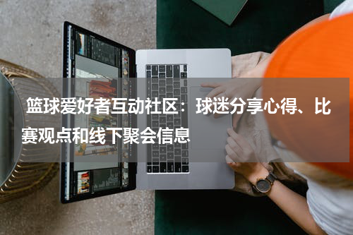  篮球爱好者互动社区：球迷分享心得、比赛观点和线下聚会信息