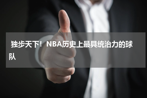  独步天下！NBA历史上最具统治力的球队
