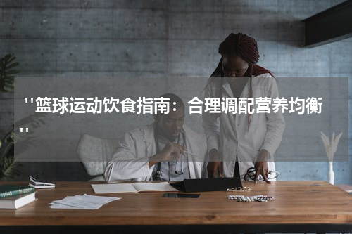  "篮球运动饮食指南：合理调配营养均衡"