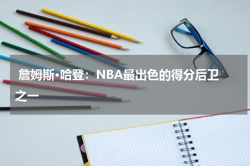  詹姆斯·哈登：NBA最出色的得分后卫之一