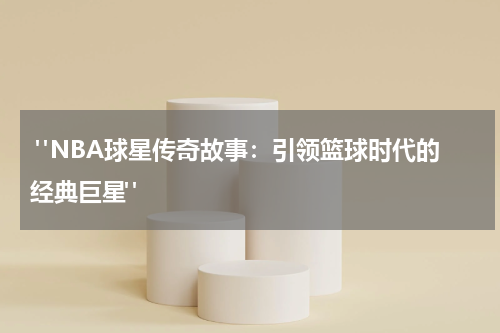  "NBA球星传奇故事：引领篮球时代的经典巨星"